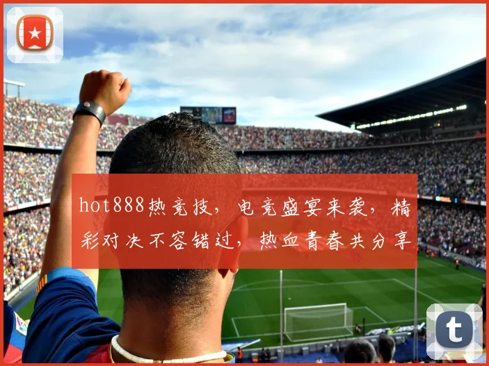 hot888热竞技，电竞盛宴来袭，精彩对决不容错过，热血青春共分享，激情四溢，挑战极限
