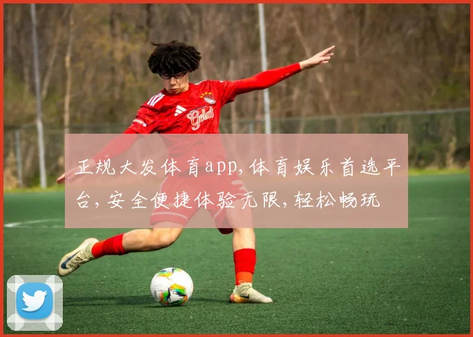 正规大发体育app,体育娱乐首选平台,安全便捷体验无限,轻松畅玩