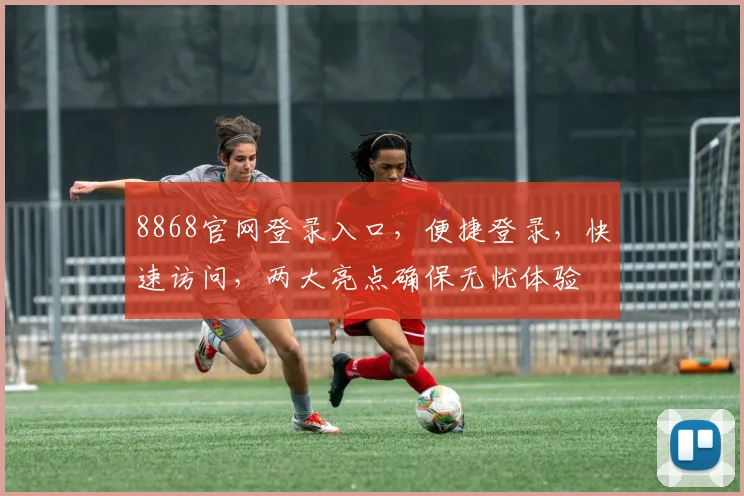 8868官网登录入口，便捷登录，快速访问，两大亮点确保无忧体验