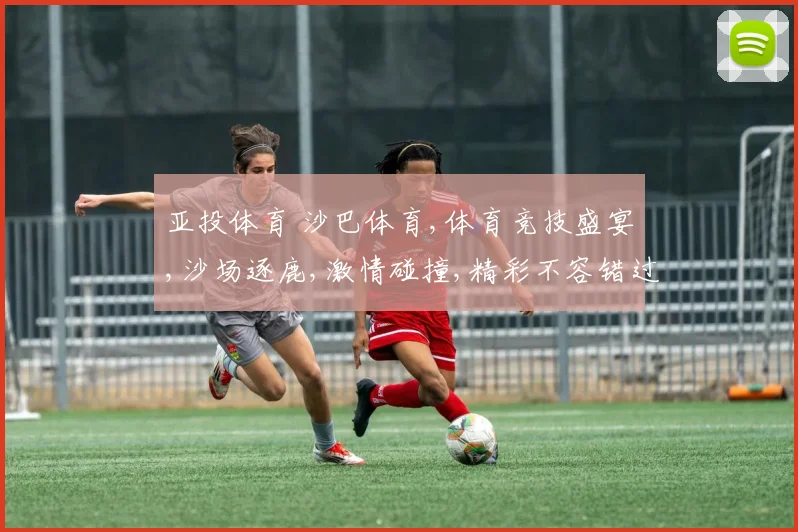 亚投体育 沙巴体育,体育竞技盛宴,沙场逐鹿,激情碰撞,精彩不容错过,一触即发