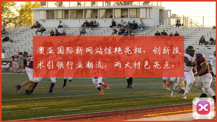 澳亚国际新网站惊艳亮相，创新技术引领行业潮流，两大特色亮点，体验非凡服务